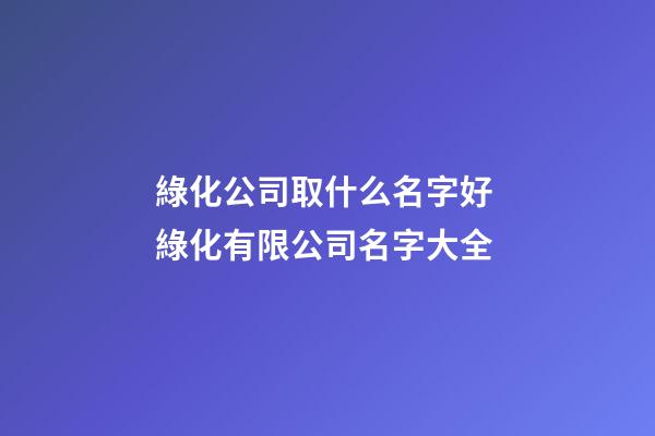 綠化公司取什么名字好 綠化有限公司名字大全-第1張-公司起名-玄機派